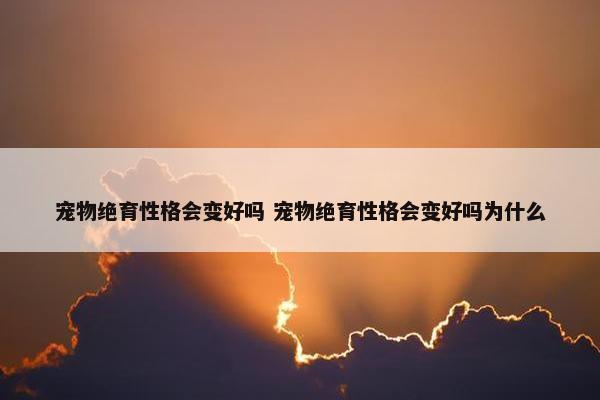 宠物绝育性格会变好吗 宠物绝育性格会变好吗为什么