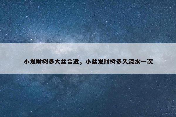 小发财树多大盆合适，小盆发财树多久浇水一次