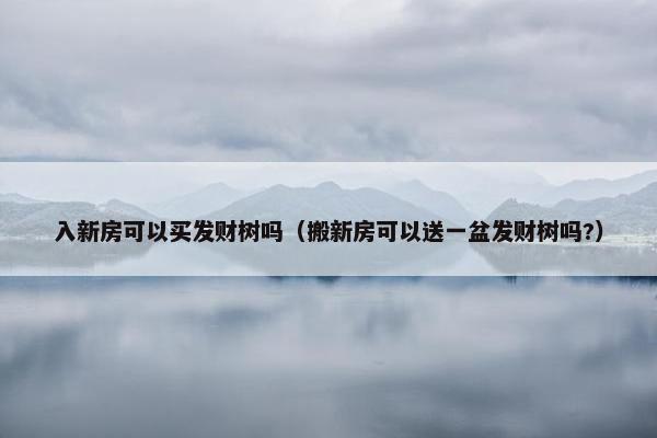 入新房可以买发财树吗（搬新房可以送一盆发财树吗?）