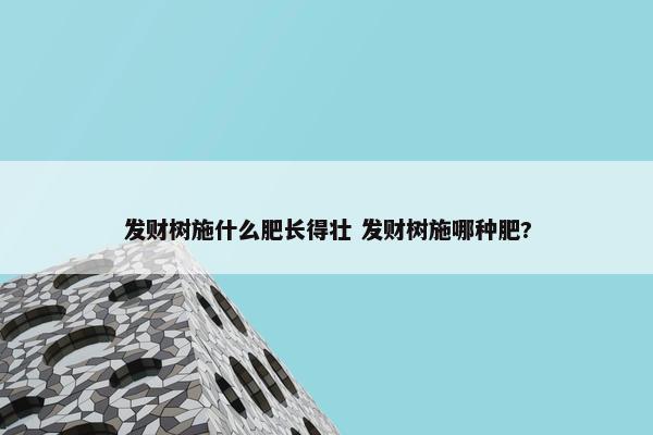 发财树施什么肥长得壮 发财树施哪种肥?