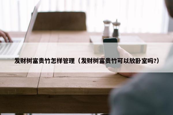 发财树富贵竹怎样管理（发财树富贵竹可以放卧室吗?）