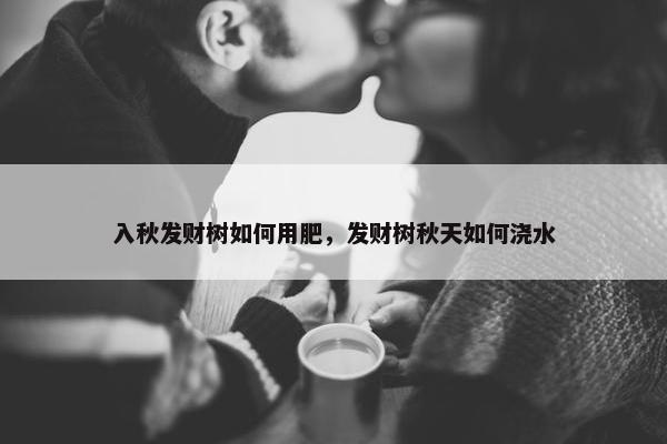 入秋发财树如何用肥，发财树秋天如何浇水