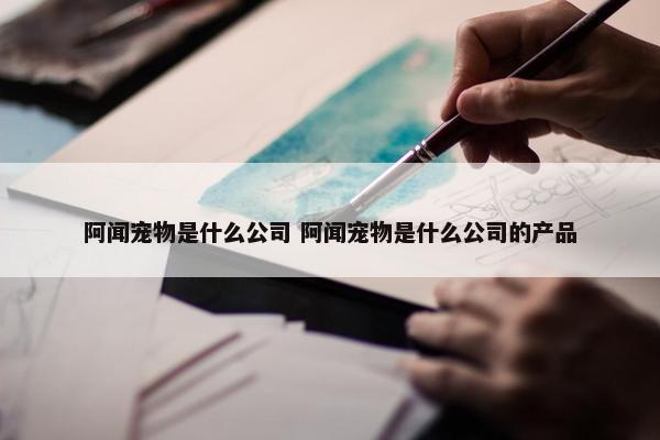 阿闻宠物是什么公司 阿闻宠物是什么公司的产品