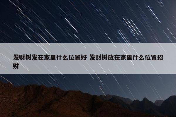 发财树发在家里什么位置好 发财树放在家里什么位置招财