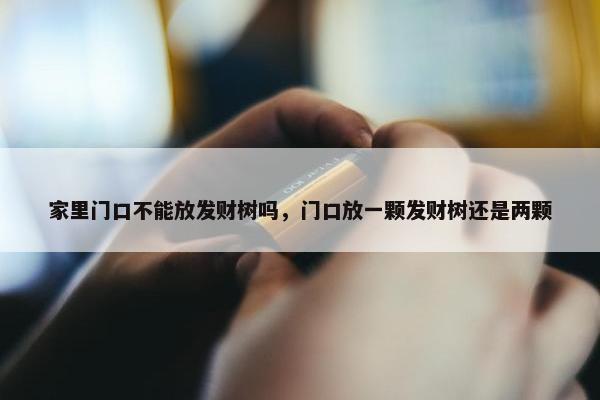 家里门口不能放发财树吗，门口放一颗发财树还是两颗