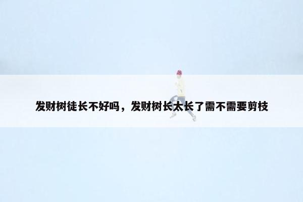 发财树徒长不好吗，发财树长太长了需不需要剪枝