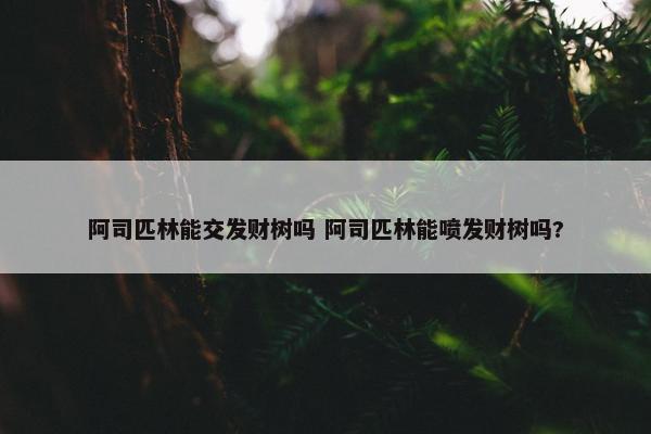 阿司匹林能交发财树吗 阿司匹林能喷发财树吗?