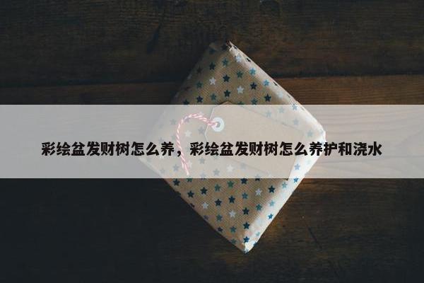 彩绘盆发财树怎么养，彩绘盆发财树怎么养护和浇水