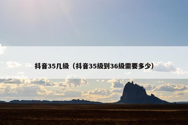 抖音35几级（抖音35级到36级需要多少）