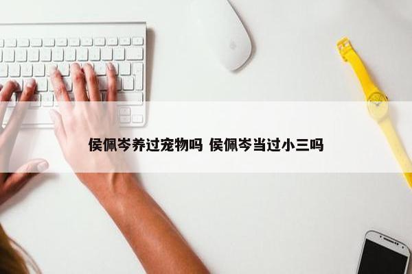 侯佩岑养过宠物吗 侯佩岑当过小三吗