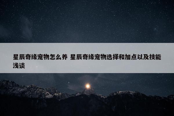 星辰奇缘宠物怎么养 星辰奇缘宠物选择和加点以及技能浅谈