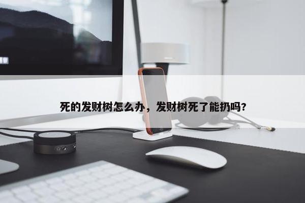 死的发财树怎么办，发财树死了能扔吗?