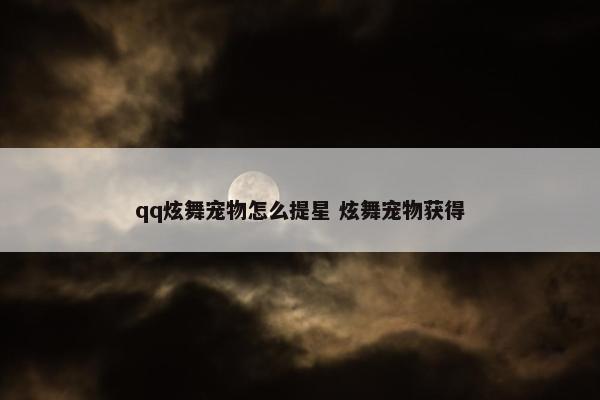 qq炫舞宠物怎么提星 炫舞宠物获得