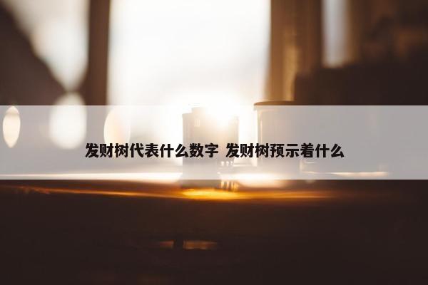 发财树代表什么数字 发财树预示着什么