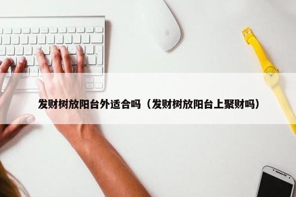 发财树放阳台外适合吗（发财树放阳台上聚财吗）