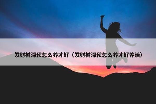 发财树深秋怎么养才好（发财树深秋怎么养才好养活）