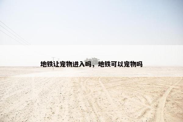 地铁让宠物进入吗，地铁可以宠物吗