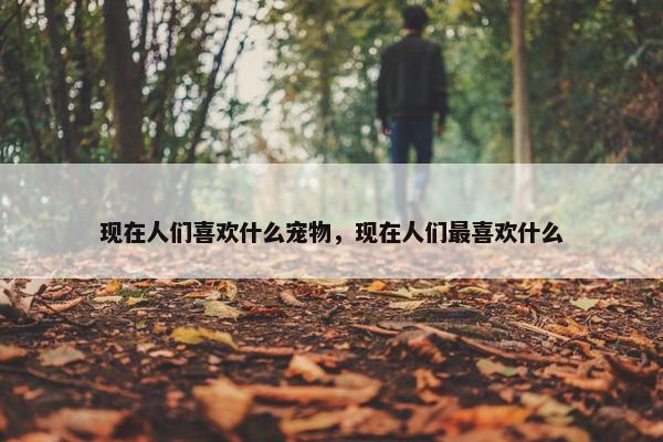 现在人们喜欢什么宠物，现在人们最喜欢什么