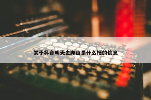 关于抖音明天去爬山是什么梗的信息