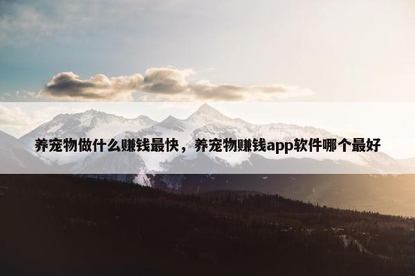 养宠物做什么赚钱最快，养宠物赚钱app软件哪个最好