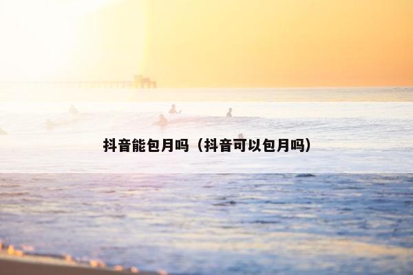 抖音能包月吗（抖音可以包月吗）