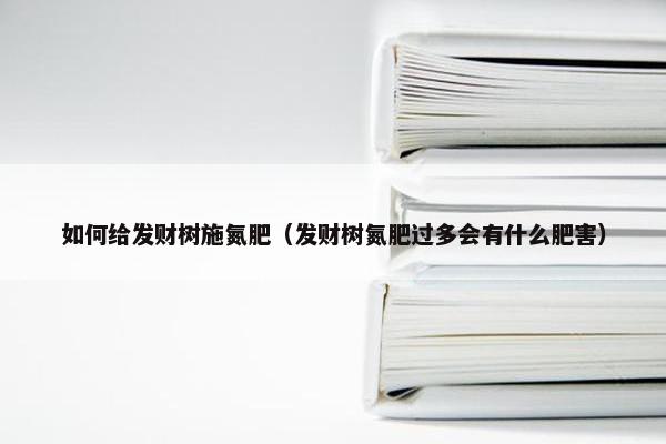 如何给发财树施氮肥（发财树氮肥过多会有什么肥害）