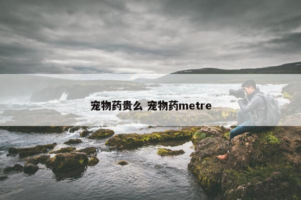 宠物药贵么 宠物药metre