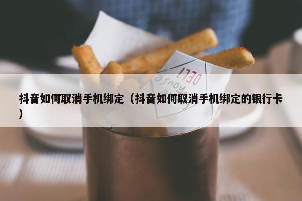 抖音如何取消手机绑定（抖音如何取消手机绑定的银行卡）