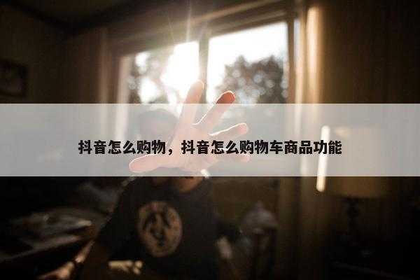 抖音怎么购物，抖音怎么购物车商品功能