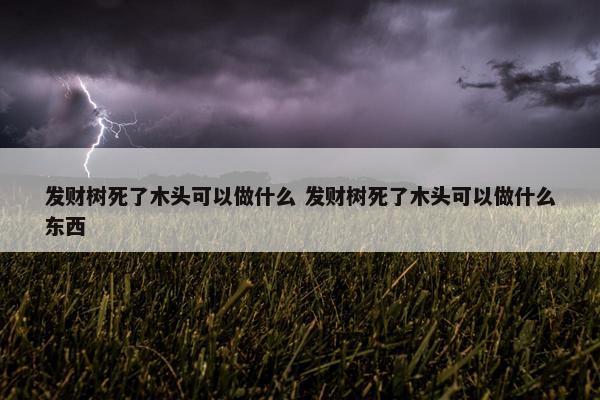 发财树死了木头可以做什么 发财树死了木头可以做什么东西