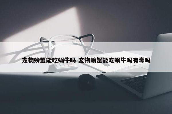 宠物螃蟹能吃蜗牛吗 宠物螃蟹能吃蜗牛吗有毒吗