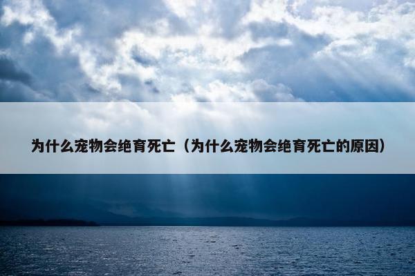 为什么宠物会绝育死亡（为什么宠物会绝育死亡的原因）