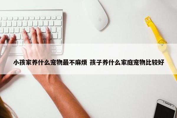 小孩家养什么宠物最不麻烦 孩子养什么家庭宠物比较好