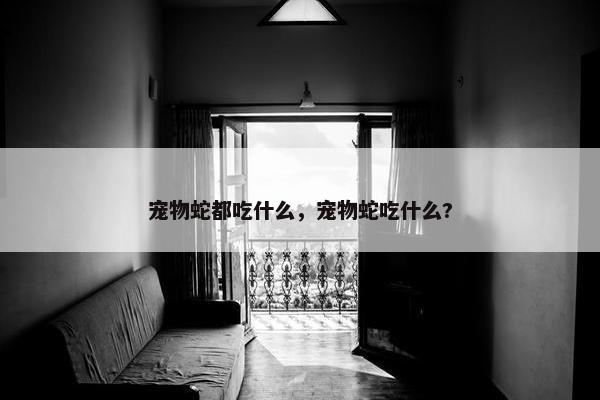 宠物蛇都吃什么，宠物蛇吃什么?