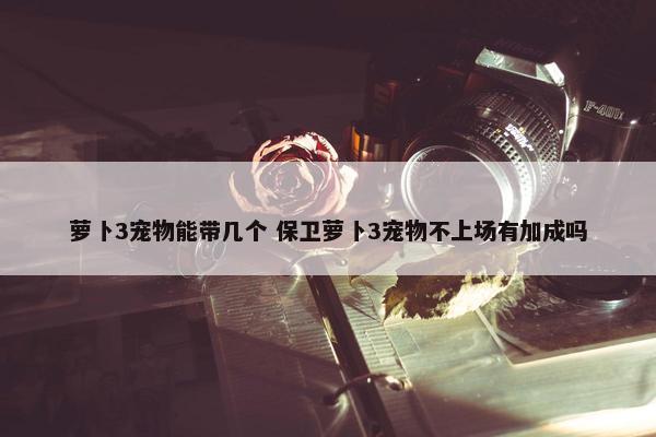 萝卜3宠物能带几个 保卫萝卜3宠物不上场有加成吗