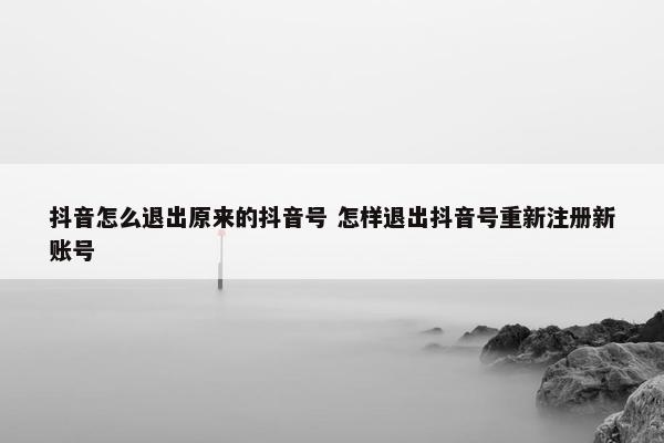 抖音怎么退出原来的抖音号 怎样退出抖音号重新注册新账号