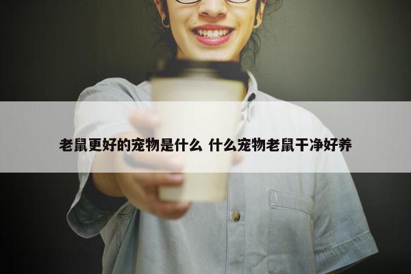 老鼠更好的宠物是什么 什么宠物老鼠干净好养