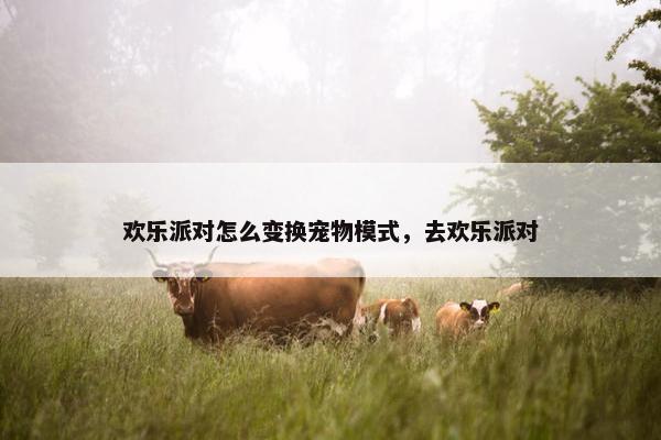 欢乐派对怎么变换宠物模式，去欢乐派对