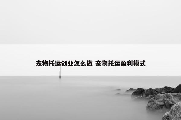 宠物托运创业怎么做 宠物托运盈利模式