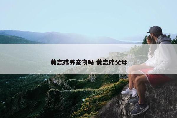 黄志玮养宠物吗 黄志玮父母