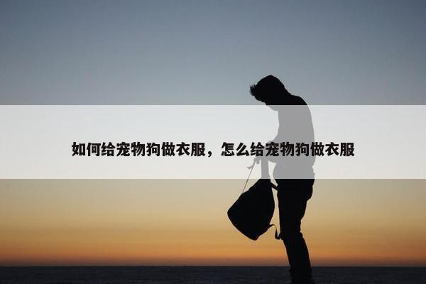 如何给宠物狗做衣服，怎么给宠物狗做衣服