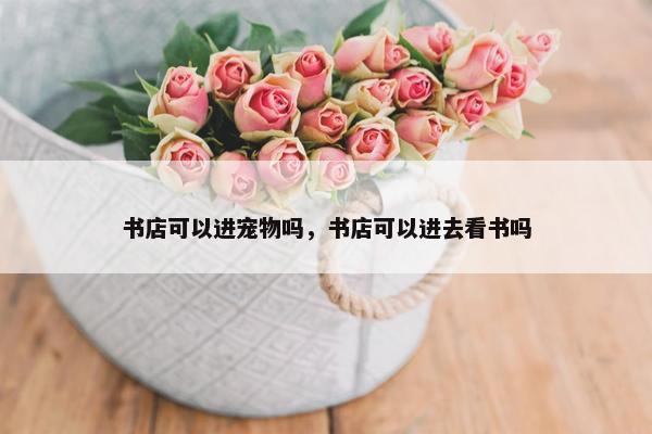 书店可以进宠物吗，书店可以进去看书吗