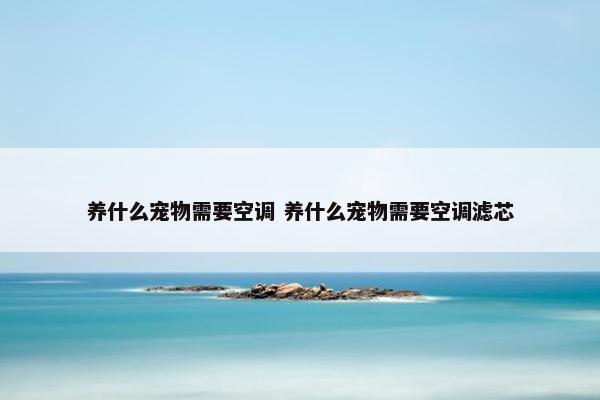 养什么宠物需要空调 养什么宠物需要空调滤芯