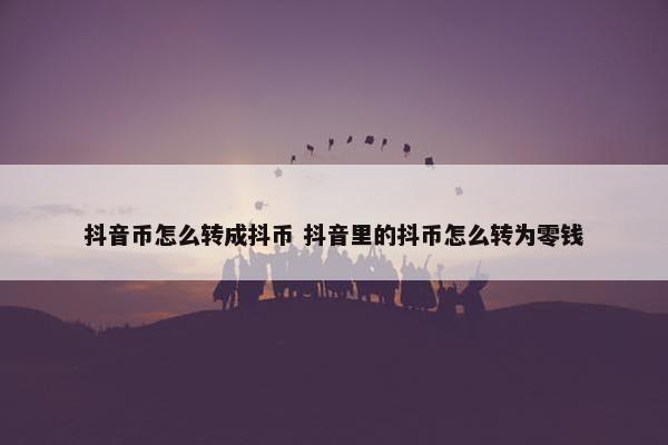 抖音币怎么转成抖币 抖音里的抖币怎么转为零钱