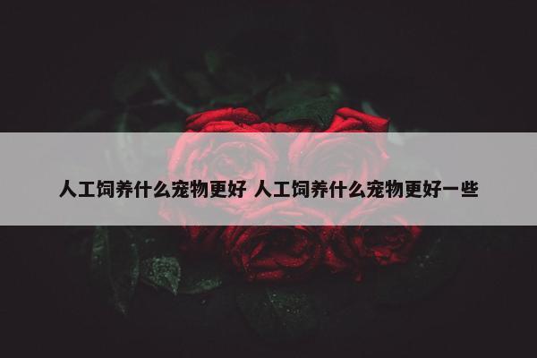 人工饲养什么宠物更好 人工饲养什么宠物更好一些