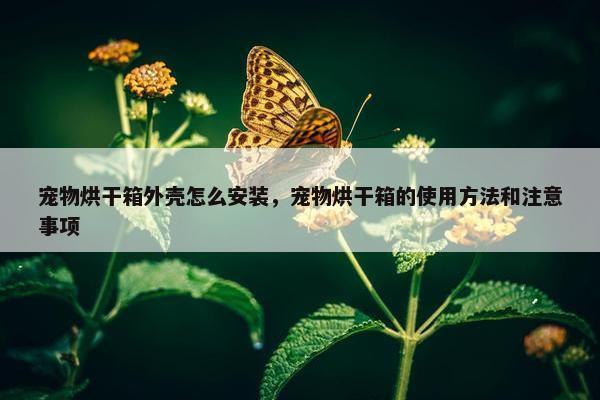 宠物烘干箱外壳怎么安装，宠物烘干箱的使用方法和注意事项