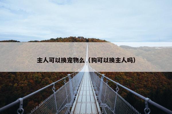 主人可以换宠物么（狗可以换主人吗）