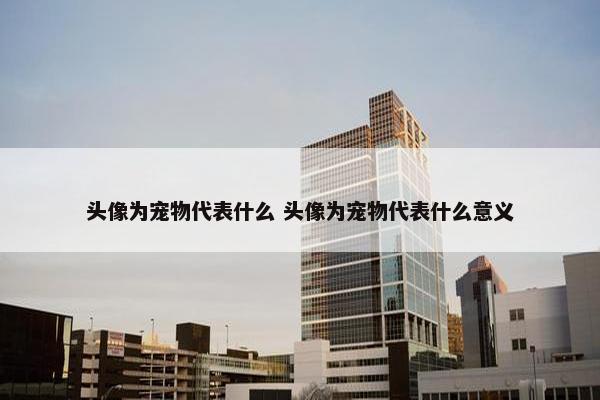 头像为宠物代表什么 头像为宠物代表什么意义