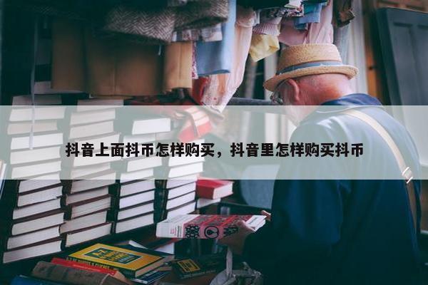 抖音上面抖币怎样购买，抖音里怎样购买抖币