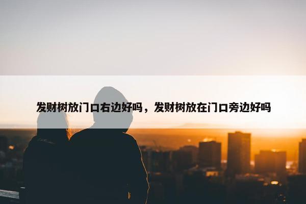 发财树放门口右边好吗，发财树放在门口旁边好吗